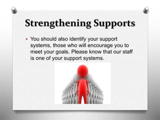 Strengthening Supports
 You should also identify your support
systems, those who will encourage you to
meet your goals. Please know that our staff
is one of your support systems.
 