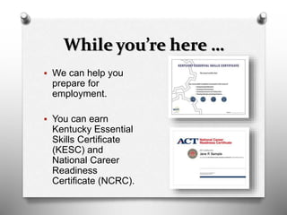 While you’re here …
 We can help you
prepare for
employment.
 You can earn
Kentucky Essential
Skills Certificate
(KESC) and
National Career
Readiness
Certificate (NCRC).
 