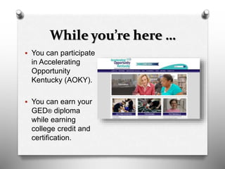 While you’re here …
 You can participate
in Accelerating
Opportunity
Kentucky (AOKY).
 You can earn your
GED® diploma
while earning
college credit and
certification.
 