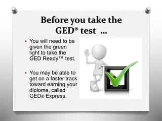 Before you take the
GED® test …
 You will need to be
given the green
light to take the
GED Ready™ test.
 You may be able to
get on a faster track
toward earning your
diploma, called
GED® Express.
 