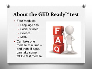 About the GED Ready™ test
 Four modules
 Language Arts
 Social Studies
 Science
 Math
 Can take one
module at a time –
and then, if pass,
can take same
GED® test module
 