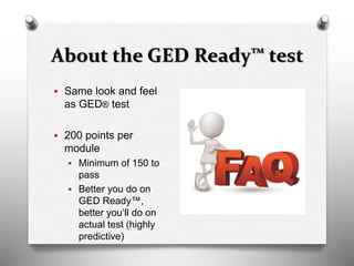 About the GED Ready™ test
 Same look and feel
as GED® test
 200 points per
module
 Minimum of 150 to
pass
 Better you do on
GED Ready™,
better you’ll do on
actual test (highly
predictive)
 