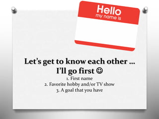 Let’s get to know each other …
I’ll go first 
1. First name
2. Favorite hobby and/or TV show
3. A goal that you have
 