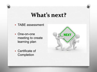 What’s next?
 TABE assessment
 One-on-one
meeting to create
learning plan
 Certificate of
Completion
 