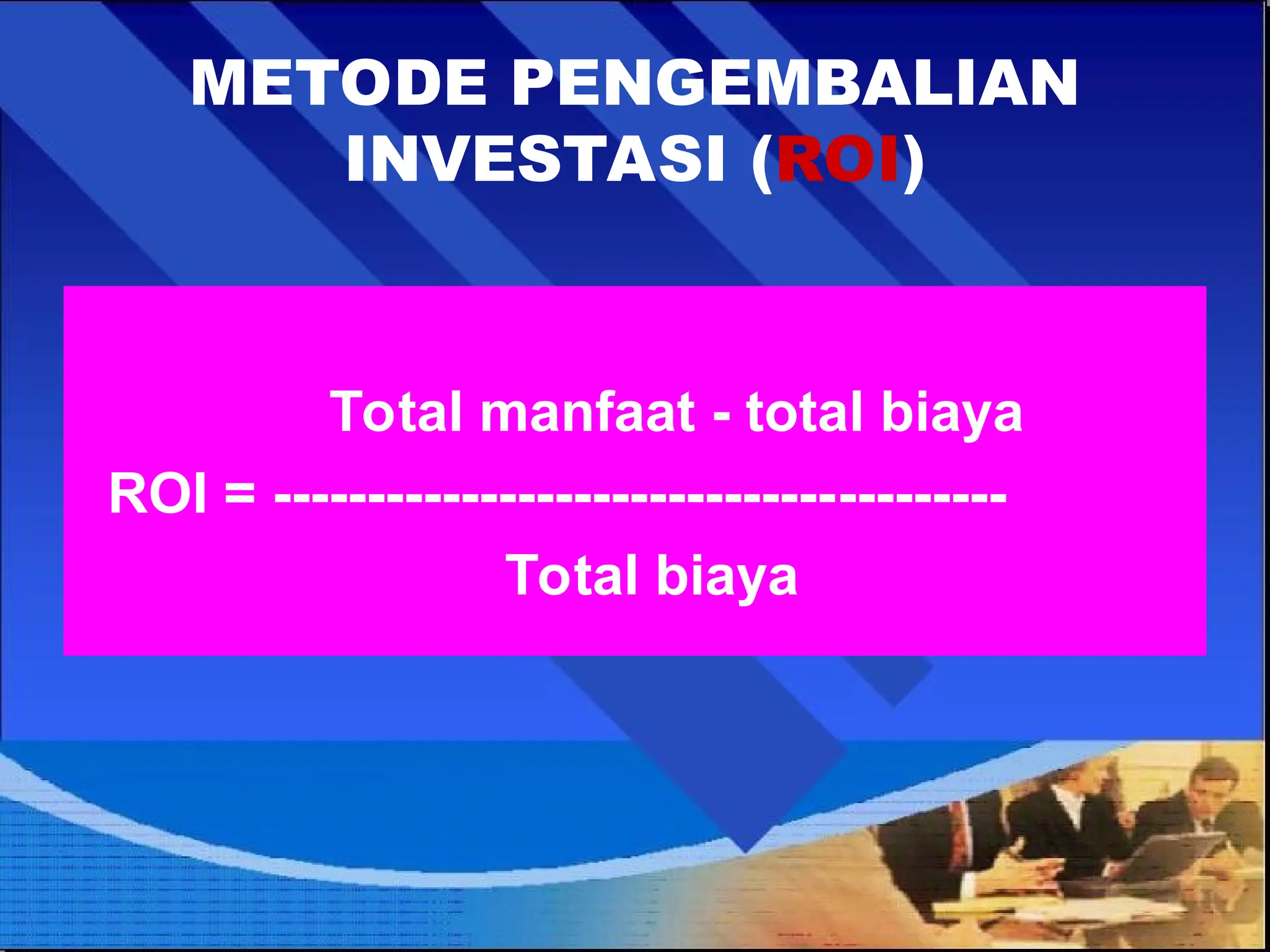 METODE PENGEMBALIAN
INVESTASI (ROI)
Total manfaat - total biaya
ROI = ---------------------------------------
Total biaya
 