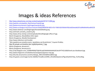 Images & ideas References
•   http://www.uberphones.com/wp-content/uploads/2010/11/266.jpg
•   http://web3tv.com/web3tv_files/CartoonTown02.jpg
•   http://bedanmountaineers.org/images/swissknife.png
•   http://www.euroleague.net/resourceserver/5428/58f38790-0695-47e7-996f-82678566478f/ed62b4edd6297a58fb064d45ee893225/
•   http://www.edstetzer.com/blogimages/friends%20talking.png
•   http://ultimath.com/why_students.php
•   http://www.aliriaz.net/wp-content/uploads/2011/05/google-office-27.jpg
•   Martin Dougiamas, MoodleMoot 2011 Japan
•   Martin Dougiamas, Moodle Development
•   http://www.slideshare.net/moodler
•   “Νέα εργαλεία για εκπαιδευτικούς: προκλήσεις και δυνατότητες”, Συμεών Ρετάλης
•   http://th.physik.uni-frankfurt.de/~jr/gif/phys/einst_7.jpg
•   Martin Dougiamas, #mootca11
•   Martin Dougiamas, #mootusca11
•   http://3.bp.blogspot.com/_HLBiBef40D8/TOjkV9LJpdI/AAAAAAAAAKA/kCxks3HTTI4/s1600/thank-you-blackboard.jpg
•   http://www.dregozone.com/battlezone/asia/greece/greece-map.jpg
•   http://thumbs.dreamstime.com/thumblarge_399/1242509541vB0hef.jpg
•   http://t3.gstatic.com/images?q=tbn:ANd9GcThUwBhu1CZ9l4C_HlCdvRkvKwwluFu2fYgcsEXaZl2iS75Ap_Tia7b1olNxg
 