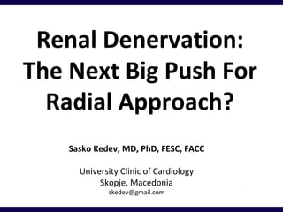 Renal Denervation:
The Next Big Push For
Radial Approach?
Sasko Kedev, MD, PhD, FESC, FACC
University Clinic of Cardiology
Skopje, Macedonia
skedev@gmail.com

 