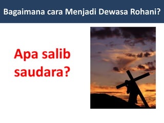 Apa salib
saudara?
Bagaimana cara Menjadi Dewasa Rohani?
 