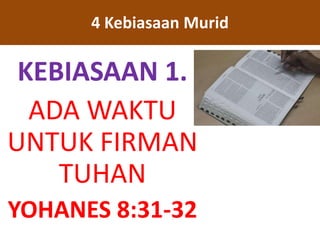 KEBIASAAN 1.
ADA WAKTU
UNTUK FIRMAN
TUHAN
YOHANES 8:31-32
4 Kebiasaan Murid
 