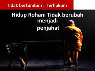 Hidup Rohani Tidak berubah
menjadi
penjahat
Tidak bertumbuh = Terhukum
 