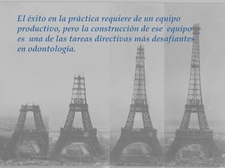 El éxito en la práctica requiere de un equipo productivo, pero la construcción de ese  equipo es  una de las tareas directivas más desafiantes en odontología.  
