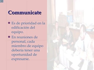 Communicate Es de prioridad en la edificación del equipo. En reuniones de personal, cada miembro de equipo debería tener una oportunidad de expresarse. 