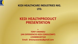 KEDI HEALTHCARE INDUSTRIES NIG.
LTD.
KEDI HEALTHPRODUCT
PRESENTATION
BY
TONY UWANDU
(AN EXPERIENCED KEDI CONSULTANT)
+2348084187162
Email: drtonyuwandu@gmail.com
 