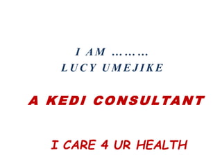 A KEDI CONSULTANT
I CARE 4 UR HEALTH
I A M … … …
L U C Y U M E J I K E
 