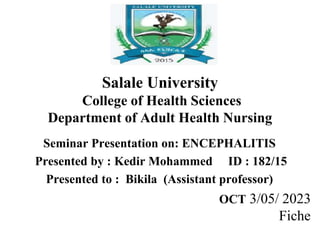 Salale University
College of Health Sciences
Department of Adult Health Nursing
Seminar Presentation on: ENCEPHALITIS
Presented by : Kedir Mohammed ID : 182/15
Presented to : Bikila (Assistant professor)
OCT 3/05/ 2023
Fiche
 