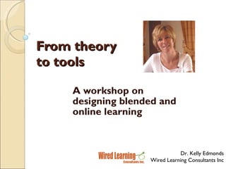 From theory to tools A workshop on designing blended and online learning Dr. Kelly Edmonds Wired Learning Consultants Inc 