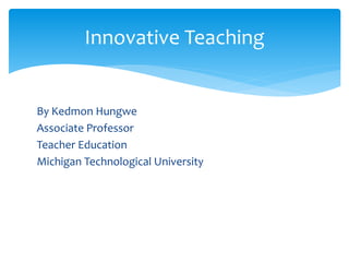 Innovative Teaching 
By Kedmon Hungwe 
Associate Professor 
Teacher Education 
Michigan Technological University 
 