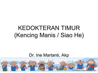 KEDOKTERAN TIMUR
(Kencing Manis / Siao He)
Dr. Ine Martanti, Akp
 