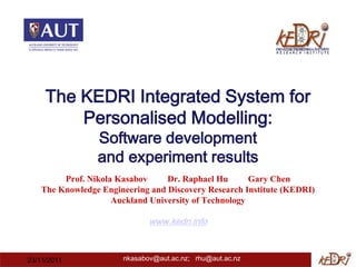 The KEDRI Integrated System for
         Personalised Modelling:
                Software development
                and experiment results
        Prof. Nikola Kasabov     Dr. Raphael Hu       Gary Chen
   The Knowledge Engineering and Discovery Research Institute (KEDRI)
                    Auckland University of Technology

                             www.kedri.info



23/11/2011            nkasabov@aut.ac.nz; rhu@aut.ac.nz
 