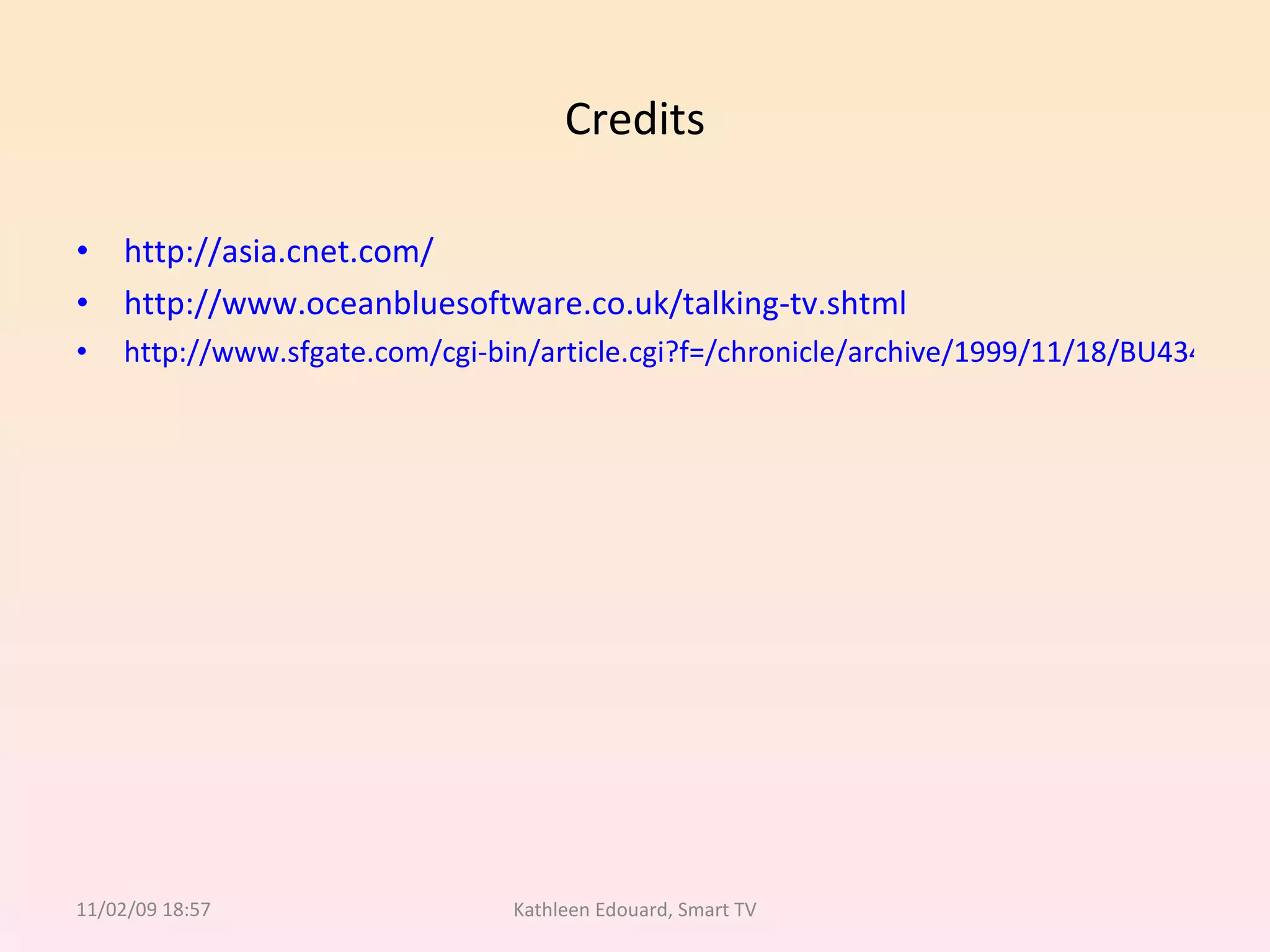 Credits http://asia.cnet.com/ http://www.oceanbluesoftware.co.uk/talking-tv.shtml http://www.sfgate.com/cgi-bin/article.cgi?f=/chronicle/archive/1999/11/18/BU43424.DTL 11/02/09   18:57 Kathleen Edouard, Smart TV 