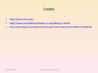 Credits http://asia.cnet.com/ http://www.oceanbluesoftware.co.uk/talking-tv.shtml http://www.sfgate.com/cgi-bin/article.cgi?f=/chronicle/archive/1999/11/18/BU43424.DTL 11/02/09   18:57 Kathleen Edouard, Smart TV 
