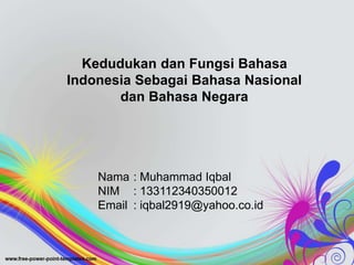 Kedudukan dan Fungsi Bahasa
Indonesia Sebagai Bahasa Nasional
dan Bahasa Negara
Nama : Muhammad Iqbal
NIM : 133112340350012
Email : iqbal2919@yahoo.co.id
 