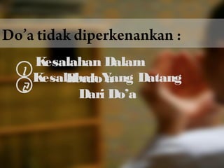 Do’a tidak diperkenankan : 
1 Kesalahan Dalam 
Berdo’a 2 Kesalahan Yang Datang 
Dari Do’a 
 
