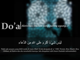 Aktivitas Do’a ibadah yang paling agung… 
لَاءِيْرَسَاءِ شَاءِيْرَءٌ أ أَاءِكْرَرَاءِمَاءِ عَاءِلَاءِى  اللهِ مِنَاءِ الدُّعَعَاءِاءءِ 
Tidak ada sesuatu yang lebih mulia di mata Allah Ta’ala daripada do`a.” (HR. Tirmizi, Ibnu Majah, Ibnu 
Hibban, al-Hakim dan dia menshahih-kannya, lalu disepakati oleh Imam Dzahabi rahimahullah). 
 