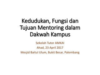 Kedudukan, Fungsi dan
Tujuan Mentoring dalam
Dakwah Kampus
Sekolah Tutor AMKAI
Ahad, 23 April 2017
Mesjid Baitul Ulum, Bukit Besar, Palembang
 