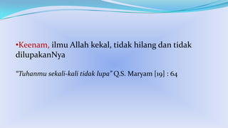 •Keenam, ilmu Allah kekal, tidak hilang dan tidak
dilupakanNya
“Tuhanmu sekali-kali tidak lupa” Q.S. Maryam [19] : 64

 