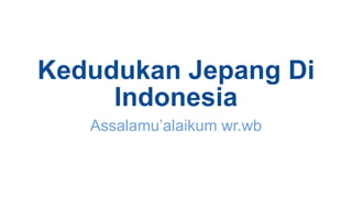 Kedudukan Jepang Di
Indonesia
Assalamu’alaikum wr.wb
 