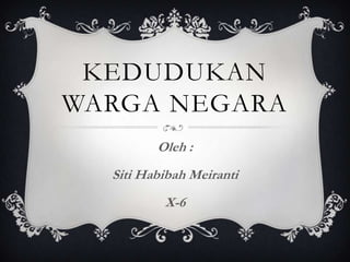 KEDUDUKAN
WARGA NEGARA
         Oleh :
  Siti Habibah Meiranti
          X-6
 
