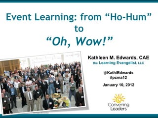 Event Learning: from “Ho-Hum”
              to
                            “Oh, Wow!”
                                       Kathleen M. Edwards, CAE
                                         the   Learning Evangelist, LLC

                                                 @KathiEdwards
                                                   #pcma12
                                                 January 10, 2012




     Flickr image by Steve Jurvetson
 