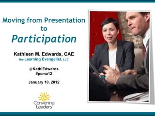 Moving from Presentation
           to
  Participation
   Kathleen M. Edwards, CAE
     the Learning   Evangelist, LLC

          @KathiEdwards
            #pcma12

          January 10, 2012
 