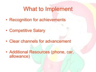 What to Implement Recognition for achievements Competitive Salary Clear channels for advancement  Additional Resources (phone, car, allowance) 