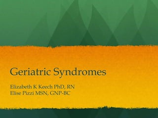 Geriatric Syndromes
Elizabeth K Keech PhD, RN
Elise Pizzi MSN, GNP-BC
 
