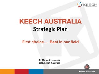 KEECH AUSTRALIA
Strategic	
  Plan	
  
	
  
First choice … Best in our ﬁeld	
  
By	
  Herbert	
  Hermens	
  
CEO,	
  Keech	
  Australia	
  
 
