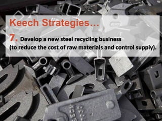 7.	
 Develop	
 a	
 new	
 steel	
 recycling	
 business	
 	
 
(to	
 reduce	
 the	
 cost	
 of	
 raw	
 materials	
 and	
 control	
 supply).	
 
	
 
	
 
Keech Strategies…
 