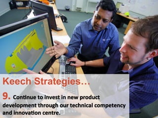 9.	
 ConFnue	
 to	
 invest	
 in	
 new	
 product	
 	
 
development	
 through	
 our	
 technical	
 competency	
 	
 
and	
 innovaFon	
 centre.	
 
Keech Strategies…
 