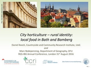 No. 1
City horticulture – rural identity:
local food in Bath and Bamberg
Daniel Keech, Countryside and Community Research Institute, UoG
and
Marc Redepenning, Department of Geography, OFU
RGS-IBG Annual Conference, London 31st August 2016
Pics:VisitBath;www.a2ua.com
 