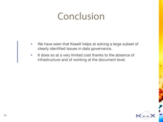 Conclusion
• We have seen that KeeeX helps at solving a large subset of
clearly identiﬁed issues in data governance.

• It does so at a very limited cost thanks to the absence of
infrastructure and of working at the document level.
20
 