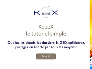 KeeeX
le tutoriel simple
Tutoriel
Oubliez les clouds, les dossiers, la GED, collaborez,
partagez en liberté par tous les moyens!
 