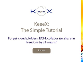 KeeeX:
The Simple Tutorial
Tutoriel
Forget clouds, folders, ECM, collaborate, share in
freedom by all means!
 