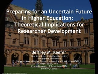 Preparing for an Uncertain Future
in Higher Education:
Theoretical Implications for
Researcher Development
Jeffrey M. Keefer
New York University & Pace University
16th Biennial Conference
European Association for Research in Learning and Instruction (EARLI)
August 25-29, 2015
Cyprus University of Technology (CUT)
Limassol, Cyprus
cc: Mr.Tea - https://www.flickr.com/photos/12575062@N00cc: betta design - https://www.flickr.com/photos/65768710@N00
 