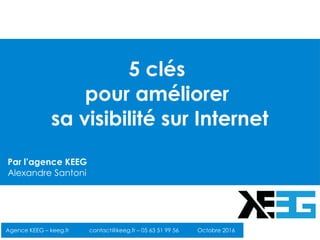 5 clés
pour améliorer
sa visibilité sur Internet
Agence KEEG – keeg.fr contact@keeg.fr – 05 63 51 99 56 Octobre 2016
Par l’agence KEEG
Alexandre Santoni
 