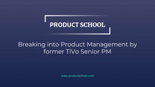 Breaking into Product Management by
former TiVo Senior PM
www.productschool.com
 