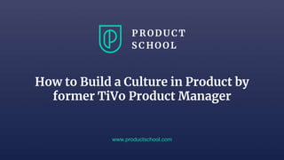 How to Build a Culture in Product by
former TiVo Product Manager
www.productschool.com
 