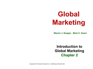 Global
Marketing
Warren J. Keegan Mark C. Green
Introduction to
Global Marketing
Chapter 2
Copyright 2013, Pearson Education Inc., Publishing as Prentice-Hall
 