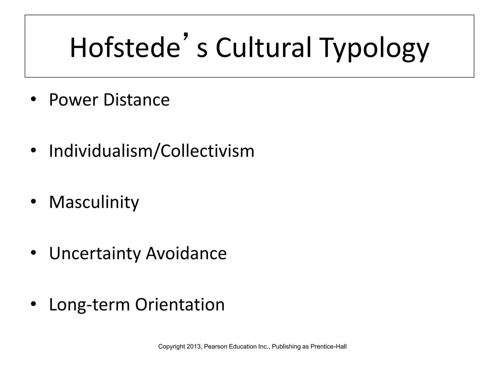 Hofstede’s Cultural Typology
• Power Distance
• Individualism/Collectivism
• Masculinity
• Uncertainty Avoidance
• Long-term Orientation
Copyright 2013, Pearson Education Inc., Publishing as Prentice-Hall
 