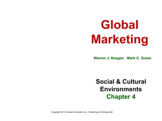 Global
Marketing
Warren J. Keegan Mark C. Green
Social & Cultural
Environments
Chapter 4
Copyright 2013, Pearson Education Inc., Publishing as Prentice-Hall
 